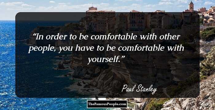 In order to be comfortable with other people, you have to be comfortable with yourself.