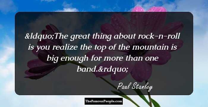 The great thing about rock-n-roll is you realize the top of the mountain is big enough for more than one band.