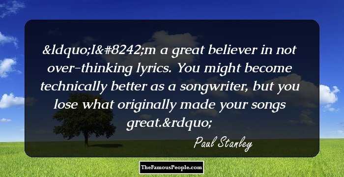 I'm a great believer in not over-thinking lyrics. You might become technically better as a songwriter, but you lose what originally made your songs great.