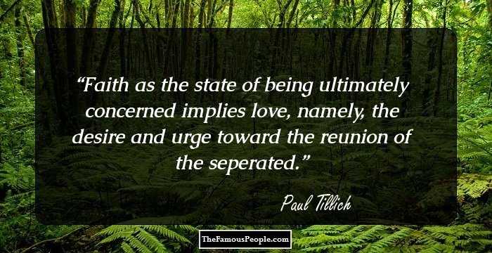 Faith as the state of being ultimately concerned implies love, namely, the desire and urge toward the reunion of the seperated.