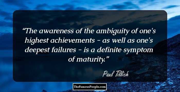 The awareness of the ambiguity of one's highest achievements - as well as one's deepest failures - is a definite symptom of maturity.