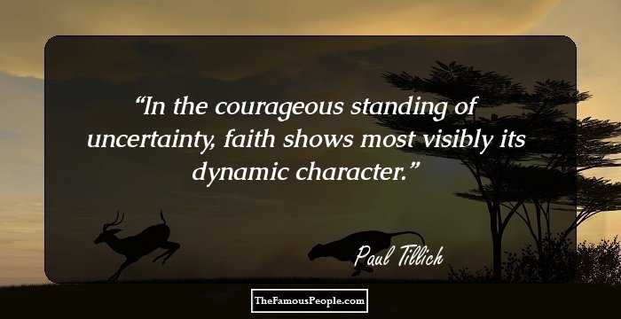 In the courageous standing of uncertainty, faith shows most visibly its dynamic character.