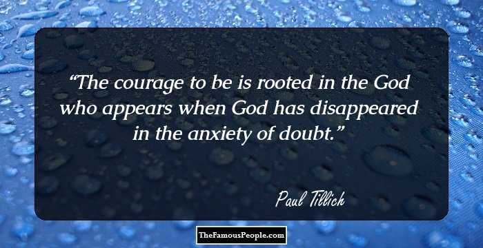 The courage to be is rooted in the God who appears when God has disappeared in the anxiety of doubt.