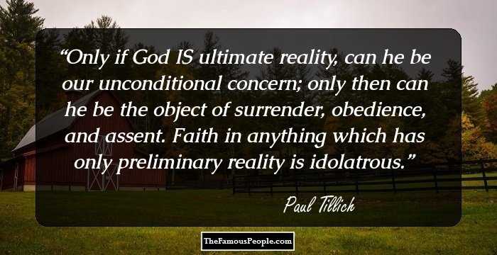 Only if God IS ultimate reality, can he be our unconditional concern; only then can he be the object of surrender, obedience, and assent. Faith in anything which has only preliminary reality is idolatrous.