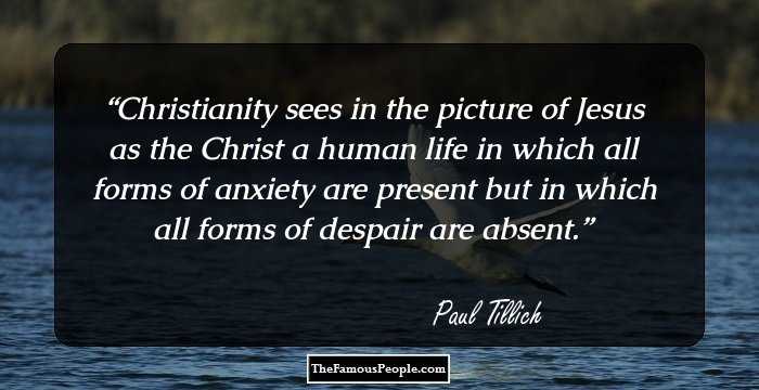 Christianity sees in the picture of Jesus as the Christ a human life in which all forms of anxiety are present but in which all forms of despair are absent.