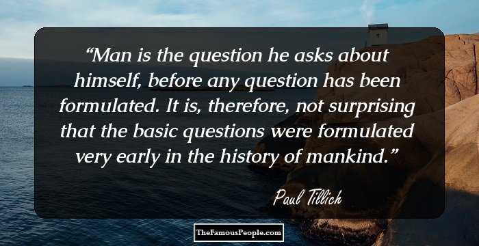 Man is the question he asks about himself, before any question has been formulated. It is, therefore, not surprising that the basic questions were formulated very early in the history of mankind.