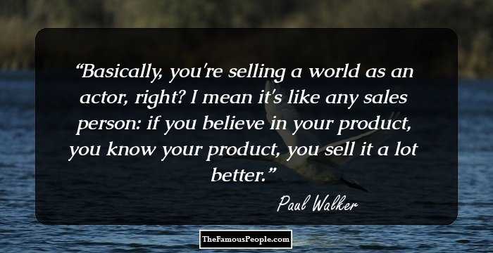 Basically, you're selling a world as an actor, right? I mean it's like any sales person: if you believe in your product, you know your product, you sell it a lot better.