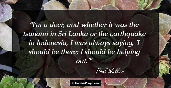 I'm a doer, and whether it was the tsunami in Sri Lanka or the earthquake in Indonesia, I was always saying, 'I should be there; I should be helping out.'