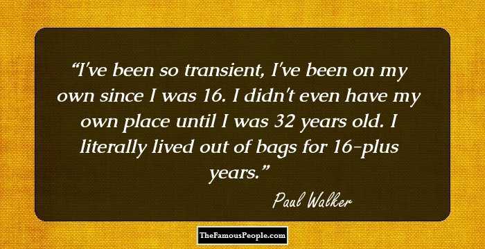 I've been so transient, I've been on my own since I was 16. I didn't even have my own place until I was 32 years old. I literally lived out of bags for 16-plus years.