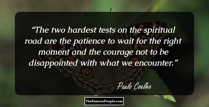 The two hardest tests on the spiritual road are the patience to wait for the right moment and the courage not to be disappointed with what we encounter.