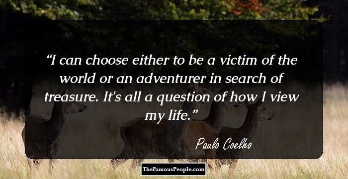 I can choose either to be a victim of the world or an adventurer in search of treasure. It's all a question of how I view my life.