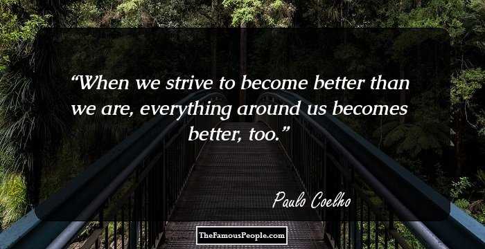 When we strive to become better than we are, everything around us becomes better, too.