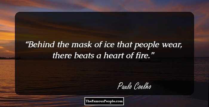 Behind the mask of ice that people wear, there beats a heart of fire.