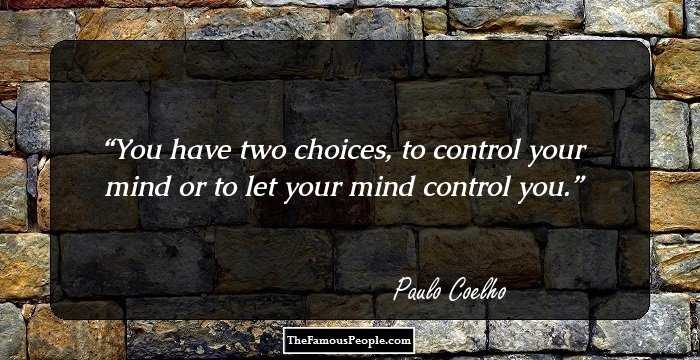 You have two choices, to control your mind or to let your mind control you.