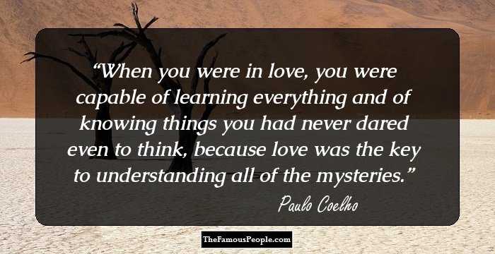 When you were in love, you were capable of learning everything and of knowing things you had never dared even to think, because love was the key to understanding all of the mysteries.