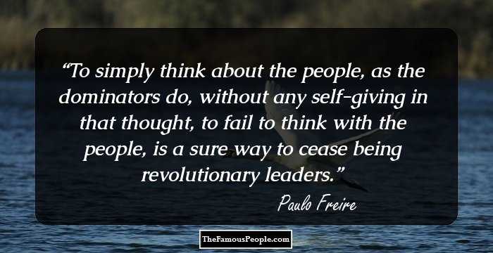 To simply think about the people, as the dominators do, without any self-giving in that thought, to fail to think with the people, is a sure way to cease being revolutionary leaders.