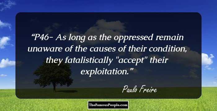 P46- As long as the oppressed remain unaware of the causes of their condition, they fatalistically 