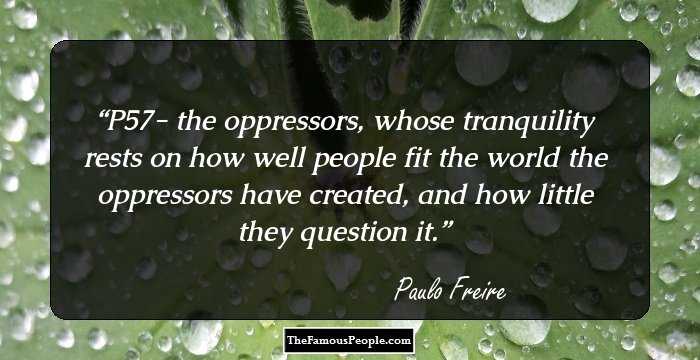 P57- the oppressors, whose tranquility rests on how well people fit the world the oppressors have created, and how little they question it.