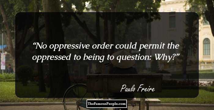No oppressive order could permit the oppressed to being to question: Why?