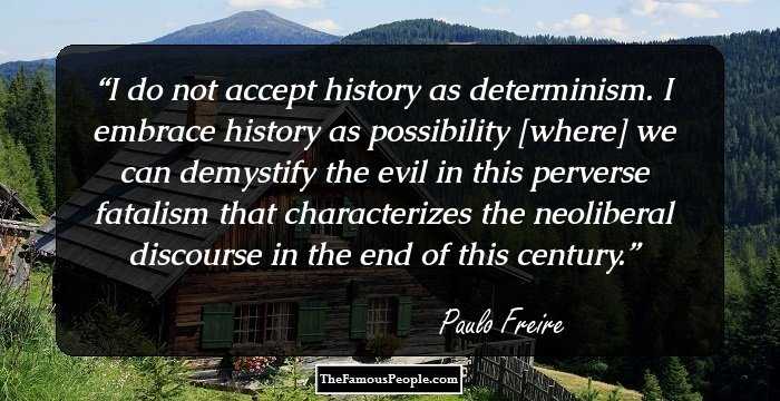 I do not accept history as determinism. I embrace history as possibility [where] we can demystify the evil in this perverse fatalism that characterizes the neoliberal discourse in the end of this century.