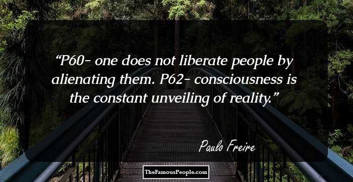 P60- one does not liberate people by alienating them. 
P62- consciousness is the constant unveiling of reality.