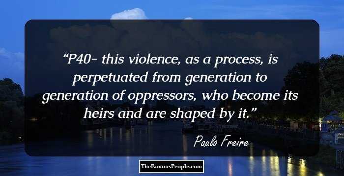 P40- this violence, as a process, is perpetuated from generation to generation of oppressors, who become its heirs and are shaped by it.