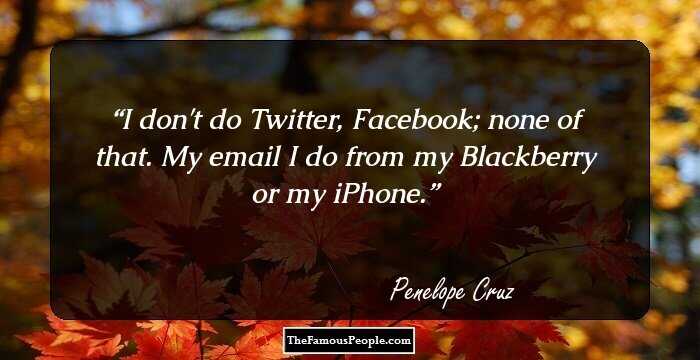 I don't do Twitter, Facebook; none of that. My email I do from my Blackberry or my iPhone.