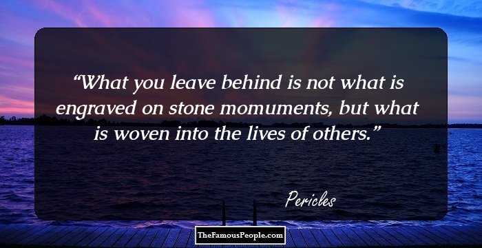 What you leave behind is not what is engraved on stone momuments, but what is woven into the lives of others.
