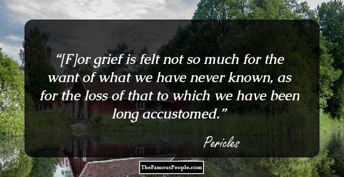[F]or grief is felt not so much for the want of what we have never known, as for the loss of that to which we have been long accustomed.