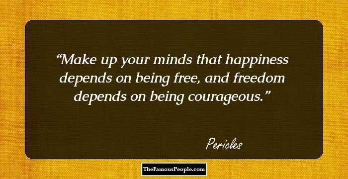 Make up your minds that happiness depends on being free, and freedom depends on being courageous.