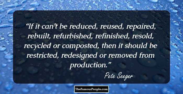 If it can’t be reduced, reused, repaired, rebuilt, refurbished, refinished, resold, recycled or composted, then it should be restricted, redesigned or removed from production.
