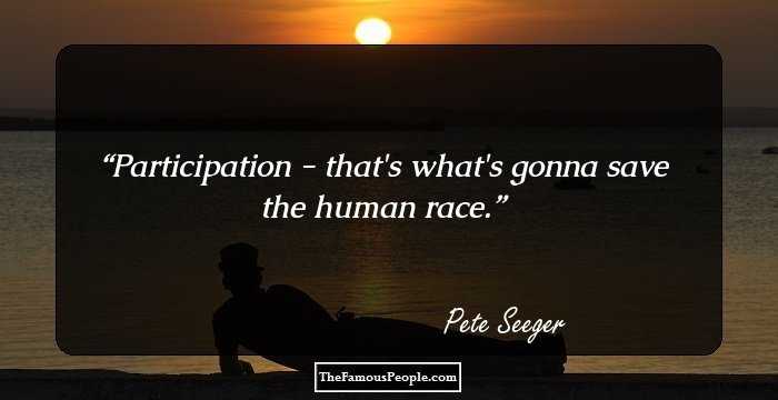 Participation - that's what's gonna save the human race.