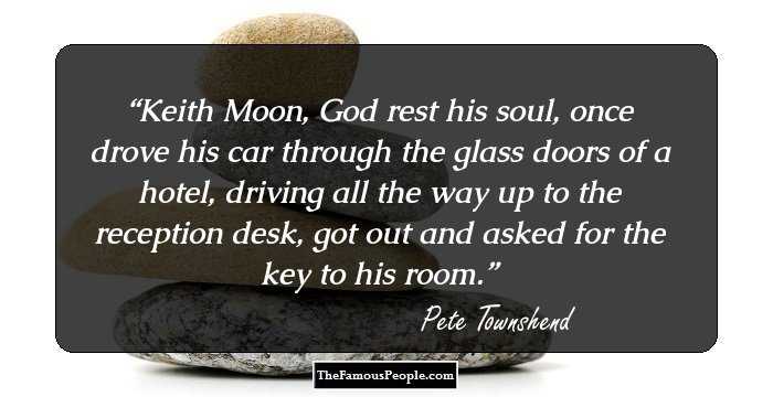 Keith Moon, God rest his soul, once drove his car through the glass doors of a hotel, driving all the way up to the reception desk, got out and asked for the key to his room.