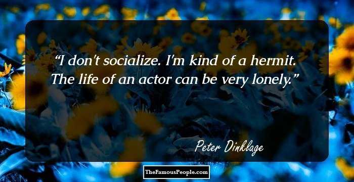 I don't socialize. I'm kind of a hermit. The life of an actor can be very lonely.