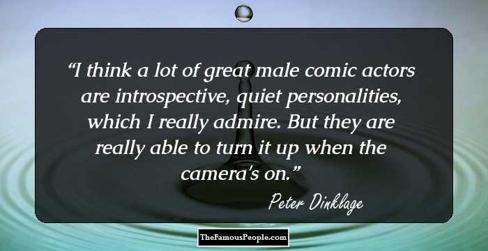 I think a lot of great male comic actors are introspective, quiet personalities, which I really admire. But they are really able to turn it up when the camera's on.