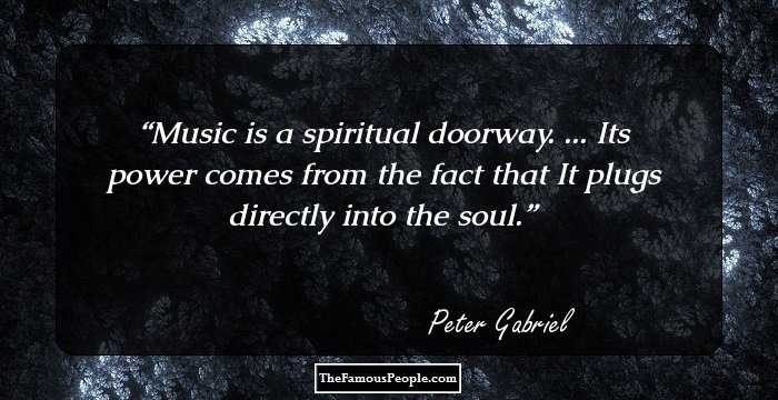 Music is a spiritual doorway. ...
 Its power comes from the fact that
 It plugs directly into the soul.