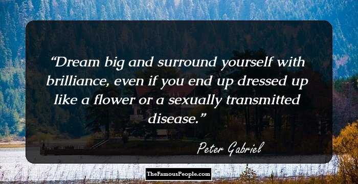Dream big and surround yourself with brilliance, even if you end up dressed up like a flower or a sexually transmitted disease.