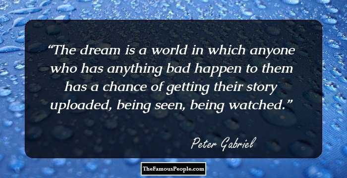 The dream is a world in which anyone who has anything bad happen to them has a chance of getting their story uploaded, being seen, being watched.