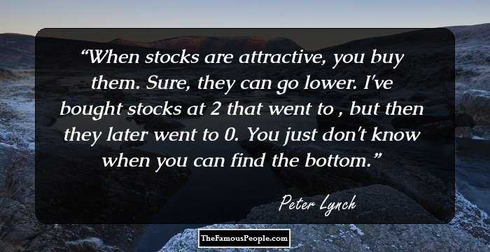 When stocks are attractive, you buy them. Sure, they can go lower. I've bought stocks at $12 that went to $2, but then they later went to $30. You just don't know when you can find the bottom.