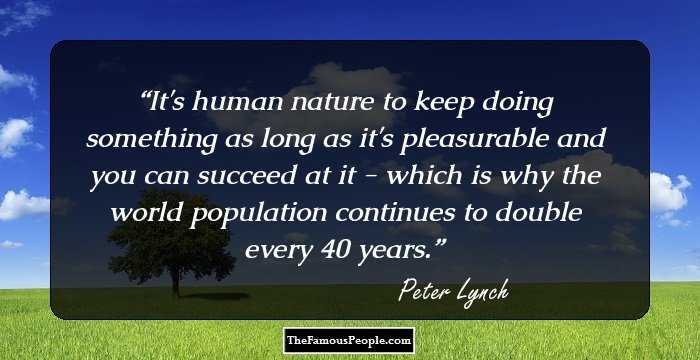 It's human nature to keep doing something as long as it's pleasurable and you can succeed at it - which is why the world population continues to double every 40 years.