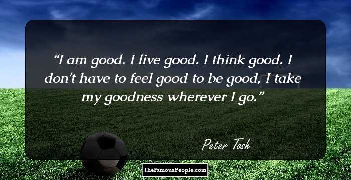 I am good. I live good. I think good. I don't have to feel good to be good, I take my goodness wherever I go.