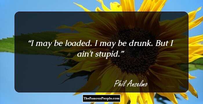I may be loaded. I may be drunk. But I ain't stupid.
