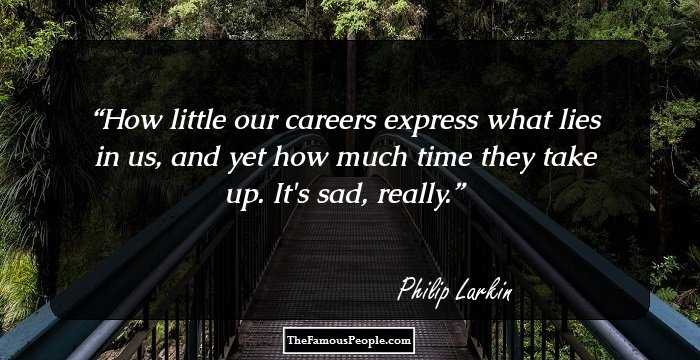How little our careers express what lies in us, and yet how much time they take up. It's sad, really.