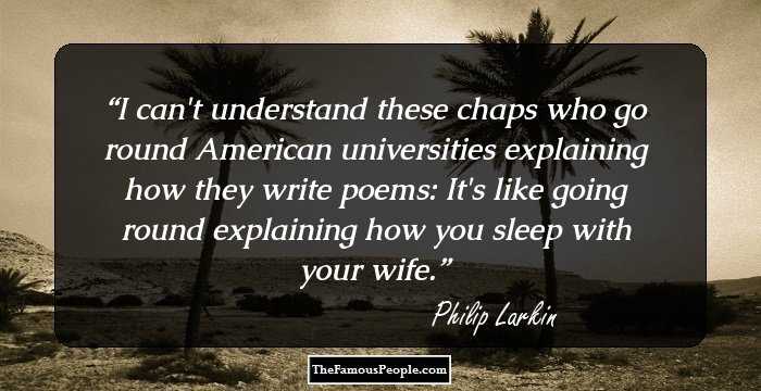 I can't understand these chaps who go round American universities explaining how they write poems: It's like going round explaining how you sleep with your wife.