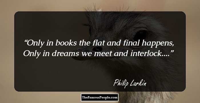 Only in books the flat and final happens, 
Only in dreams we meet and interlock....
