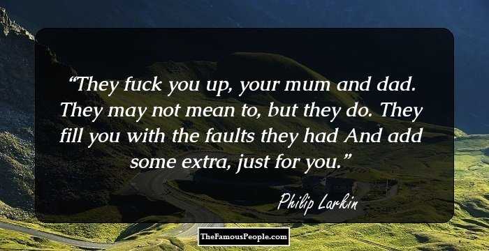 They fuck you up, your mum and dad.
They may not mean to, but they do.
They fill you with the faults they had
And add some extra, just for you.