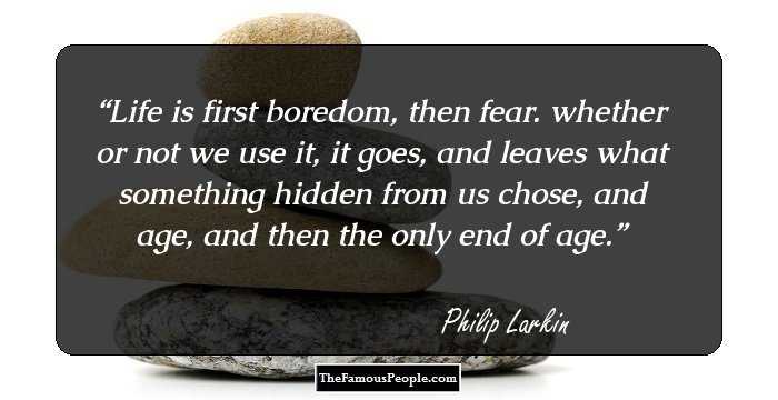 Life is first boredom, then fear.
whether or not we use it, it goes,
and leaves what something hidden from us chose,
and age, and then the only end of age.
