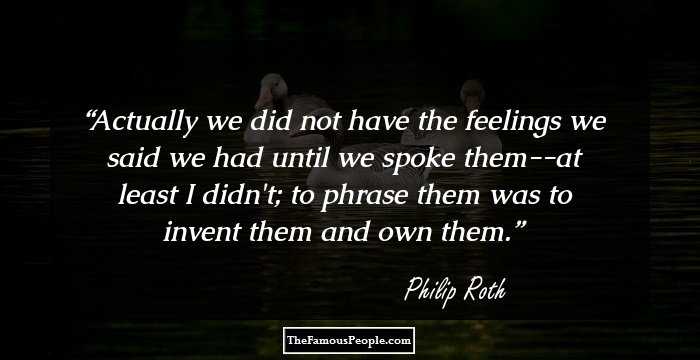 Actually we did not have the feelings we said we had until we spoke them--at least I didn't; to phrase them was to invent them and own them.