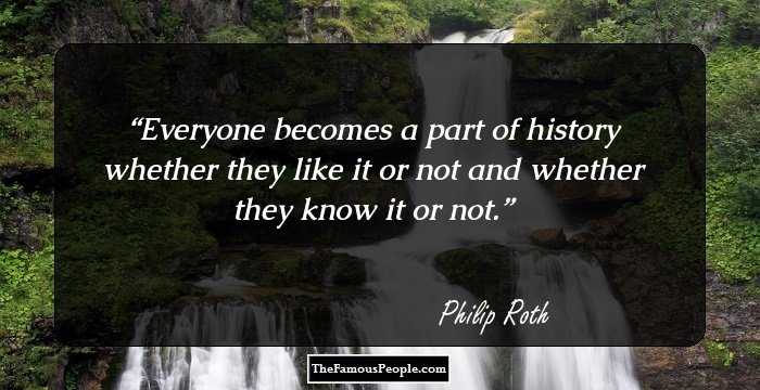 Everyone becomes a part of history whether they like it or not and whether they know it or not.