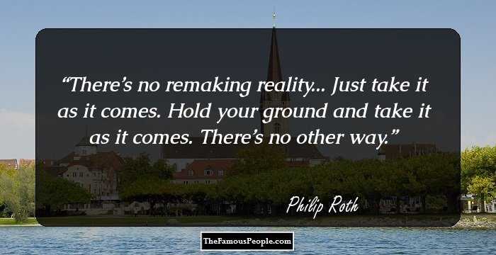 There’s no remaking reality... Just take it as it comes. Hold your ground and take it as it comes. There’s no other way.